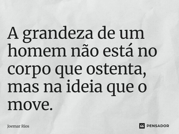 ⁠A grandeza de um homem não está no corpo que ostenta, mas na ideia que o move.... Frase de Joemar Rios.