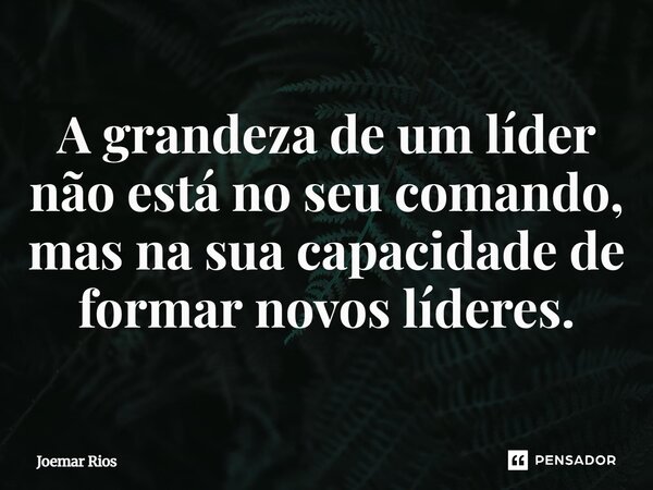⁠A grandeza de um líder não está no seu comando, mas na sua capacidade de formar novos líderes.... Frase de Joemar Rios.