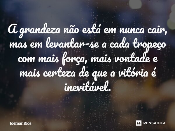 ⁠A grandeza não está em nunca cair, mas em levantar-se a cada tropeço com mais força, mais vontade e mais certeza de que a vitória é inevitável.... Frase de Joemar Rios.