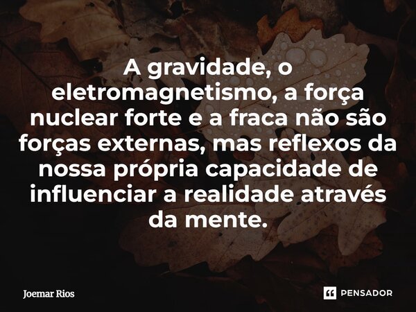 ⁠A gravidade, o eletromagnetismo, a força nuclear forte e a fraca não são forças externas, mas reflexos da nossa própria capacidade de influenciar a realidade a... Frase de Joemar Rios.