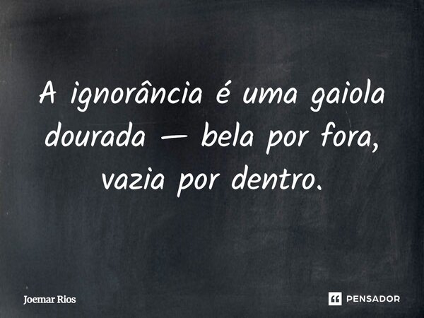 ⁠A ignorância é uma gaiola dourada — bela por fora, vazia por dentro.... Frase de Joemar Rios.