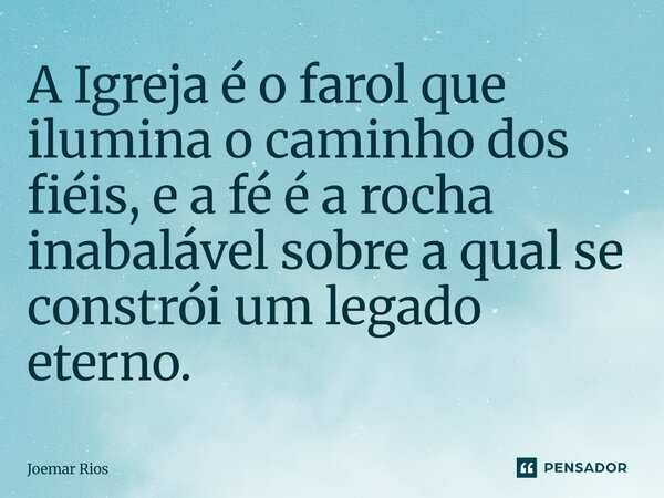 ⁠A Igreja é o farol que ilumina o caminho dos fiéis, e a fé é a rocha inabalável sobre a qual se constrói um legado eterno.... Frase de Joemar Rios.