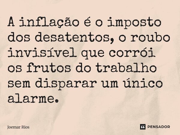 ⁠A inflação é o imposto dos desatentos, o roubo invisível que corrói os frutos do trabalho sem disparar um único alarme.... Frase de Joemar Rios.