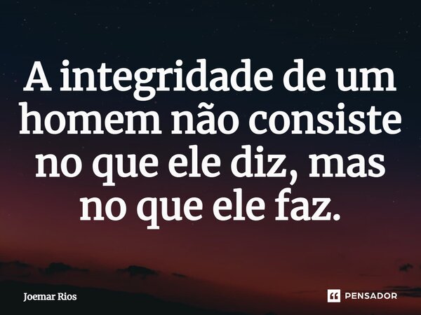 ⁠A integridade de um homem não consiste no que ele diz, mas no que ele faz.... Frase de Joemar Rios.