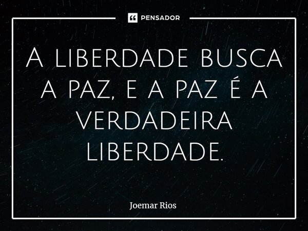 ⁠A liberdade busca a paz, e a paz é a verdadeira liberdade.... Frase de Joemar Rios.