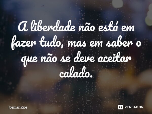 ⁠A liberdade não está em fazer tudo, mas em saber o que não se deve aceitar calado.... Frase de Joemar Rios.
