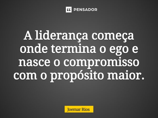 ⁠A liderança começa onde termina o ego e nasce o compromisso com o propósito maior.... Frase de Joemar Rios.