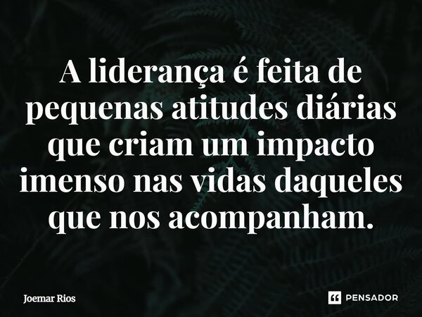 ⁠A liderança é feita de pequenas atitudes diárias que criam um impacto imenso nas vidas daqueles que nos acompanham.... Frase de Joemar Rios.