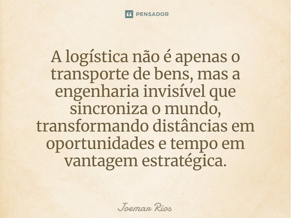 ⁠A logística não é apenas o transporte de bens, mas a engenharia invisível que sincroniza o mundo, transformando distâncias em oportunidades e tempo em vantagem... Frase de Joemar Rios.