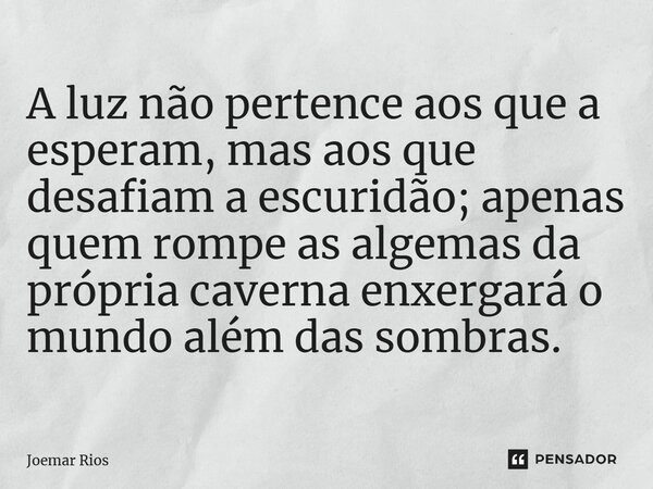 ⁠A luz não pertence aos que a esperam, mas aos que desafiam a escuridão; apenas quem rompe as algemas da própria caverna enxergará o mundo além das sombras.... Frase de Joemar Rios.