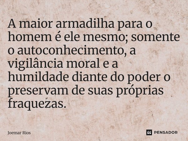 A maior armadilha para o homem é ele mesmo; somente o autoconhecimento, a vigilância moral e a humildade diante do poder o preservam de suas próprias fraquezas.... Frase de Joemar Rios.