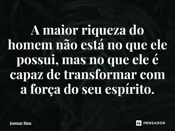 ⁠A maior riqueza do homem não está no que ele possui, mas no que ele é capaz de transformar com a força do seu espírito.... Frase de Joemar Rios.