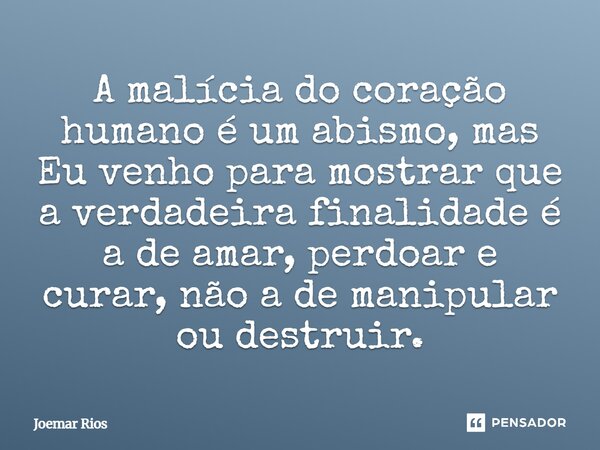 ⁠A malícia do coração humano é um abismo, mas Eu venho para mostrar que a verdadeira finalidade é a de amar, perdoar e curar, não a de manipular ou destruir.... Frase de Joemar Rios.