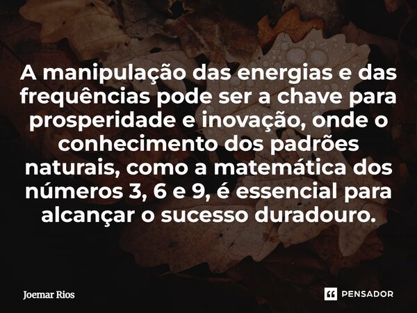 A manipulação das energias e das frequências pode ser a chave para prosperidade e inovação, onde o conhecimento dos padrões naturais, como a matemática dos núm... Frase de Joemar Rios.