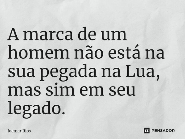 ⁠A marca de um homem não está na sua pegada na Lua, mas sim em seu legado.... Frase de Joemar Rios.