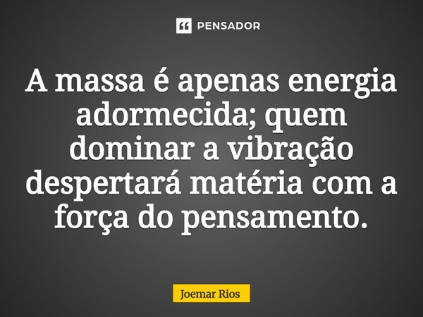⁠A massa é apenas energia adormecida; quem dominar a vibração despertará matéria com a força do pensamento.... Frase de Joemar Rios.