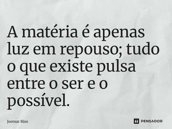 ⁠A matéria é apenas luz em repouso; tudo o que existe pulsa entre o ser e o possível.... Frase de Joemar Rios.