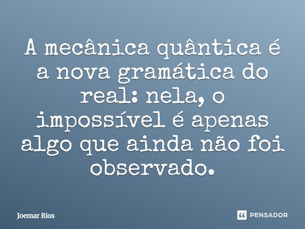 ⁠A mecânica quântica é a nova gramática do real: nela, o impossível é apenas algo que ainda não foi observado.... Frase de Joemar Rios.
