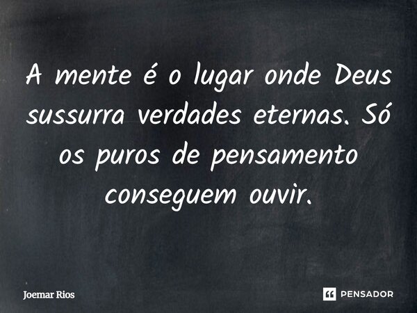 ⁠A mente é o lugar onde Deus sussurra verdades eternas. Só os puros de pensamento conseguem ouvir.... Frase de Joemar Rios.