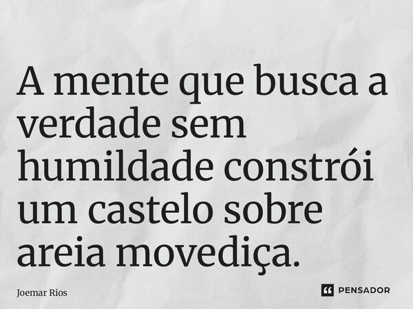 ⁠A mente que busca a verdade sem humildade constrói um castelo sobre areia movediça.... Frase de Joemar Rios.