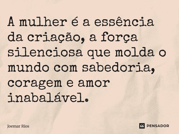⁠A mulher é a essência da criação, a força silenciosa que molda o mundo com sabedoria, coragem e amor inabalável.... Frase de Joemar Rios.