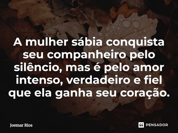 ⁠A mulher sábia conquista seu companheiro pelo silêncio, mas é pelo amor intenso, verdadeiro e fiel que ela ganha seu coração.... Frase de Joemar Rios.
