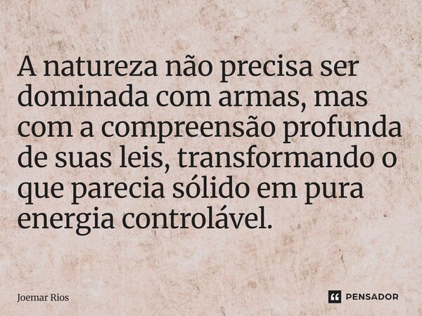 ⁠A natureza não precisa ser dominada com armas, mas com a compreensão profunda de suas leis, transformando o que parecia sólido em pura energia controlável.... Frase de Joemar Rios.
