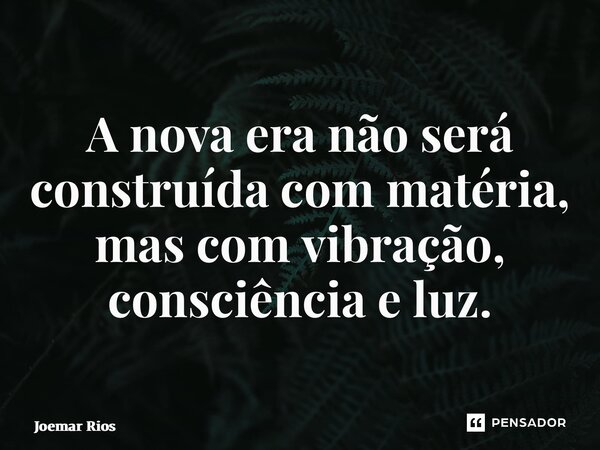 ⁠A nova era não será construída com matéria, mas com vibração, consciência e luz.... Frase de Joemar Rios.