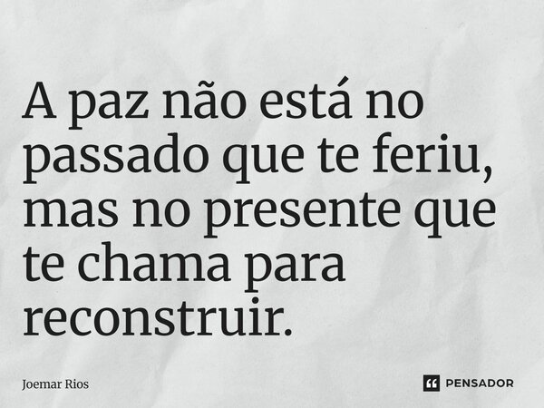 ⁠A paz não está no passado que te feriu, mas no presente que te chama para reconstruir.... Frase de Joemar Rios.