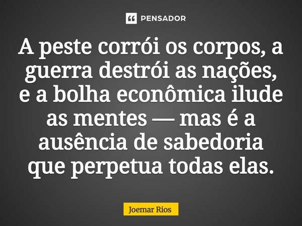 ⁠A peste corrói os corpos, a guerra destrói as nações, e a bolha econômica ilude as mentes — mas é a ausência de sabedoria que perpetua todas elas.... Frase de Joemar Rios.