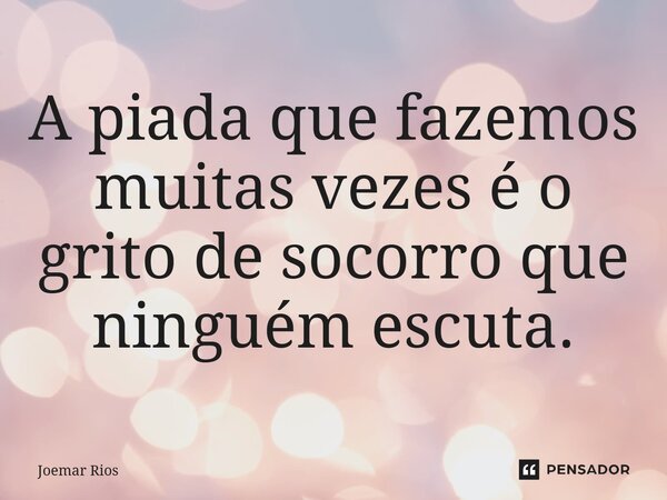⁠A piada que fazemos muitas vezes é o grito de socorro que ninguém escuta.... Frase de Joemar Rios.