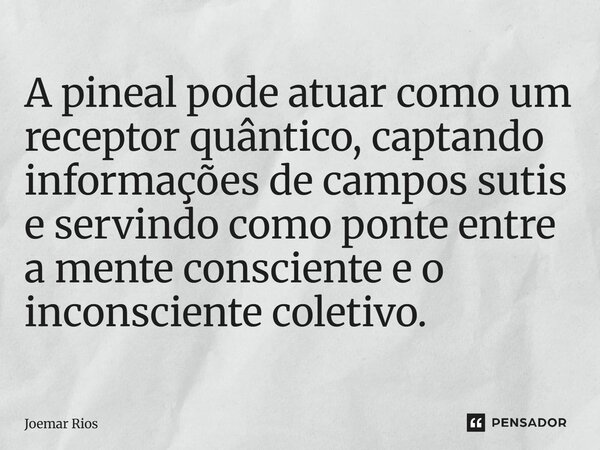 ⁠A pineal pode atuar como um receptor quântico, captando informações de campos sutis e servindo como ponte entre a mente consciente e o inconsciente coletivo.... Frase de Joemar Rios.