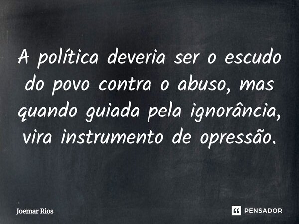 ⁠A política deveria ser o escudo do povo contra o abuso, mas quando guiada pela ignorância, vira instrumento de opressão.... Frase de Joemar Rios.