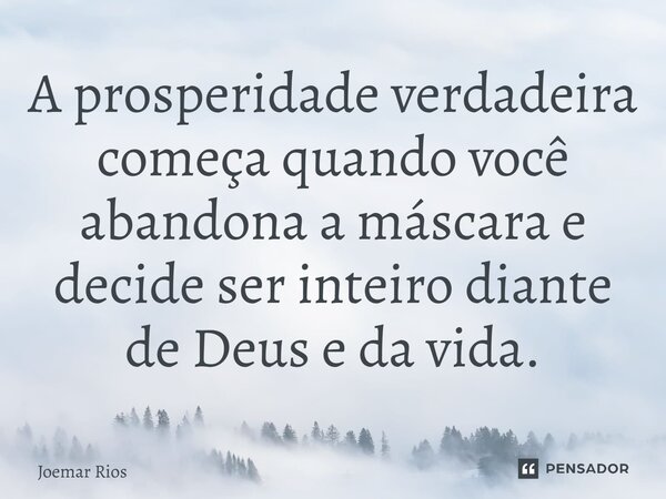 ⁠A prosperidade verdadeira começa quando você abandona a máscara e decide ser inteiro diante de Deus e da vida.... Frase de Joemar Rios.