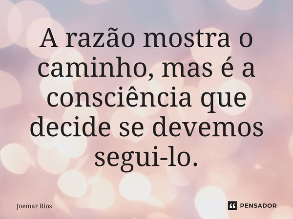 ⁠A razão mostra o caminho, mas é a consciência que decide se devemos segui-lo.... Frase de Joemar Rios.