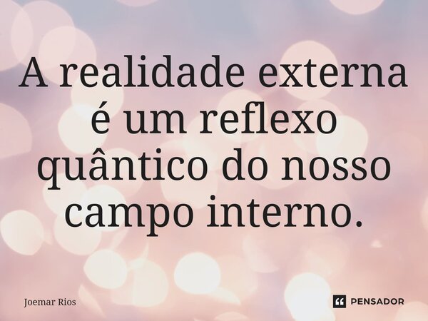 ⁠A realidade externa é um reflexo quântico do nosso campo interno.... Frase de Joemar Rios.