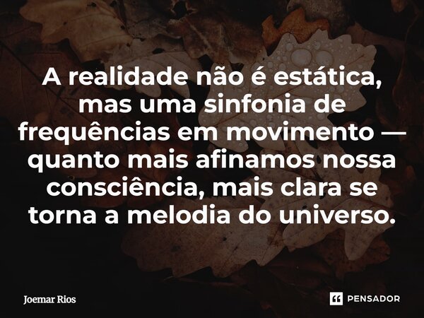 ⁠A realidade não é estática, mas uma sinfonia de frequências em movimento — quanto mais afinamos nossa consciência, mais clara se torna a melodia do universo.... Frase de Joemar Rios.