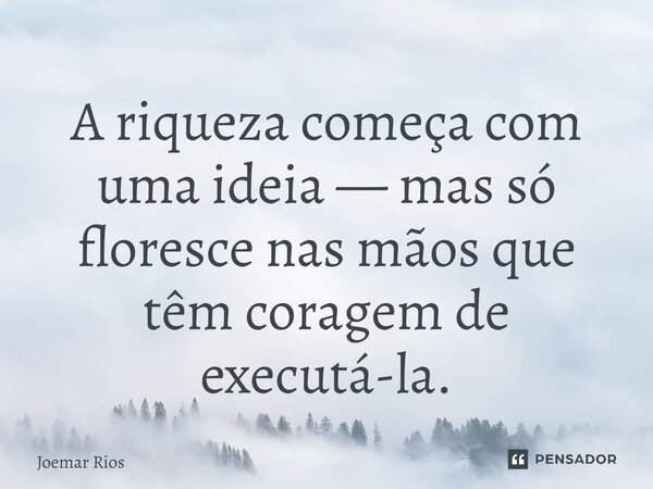 ⁠A riqueza começa com uma ideia — mas só floresce nas mãos que têm coragem de executá-la.... Frase de Joemar Rios.