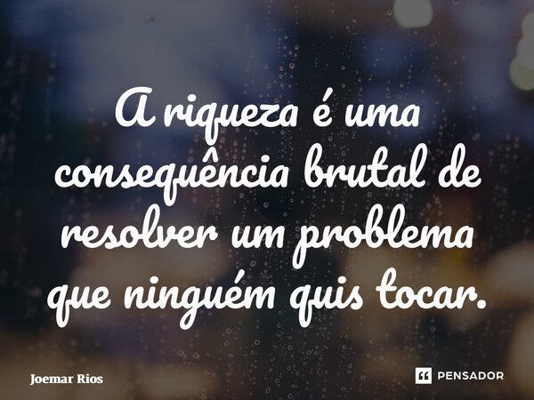 ⁠A riqueza é uma consequência brutal de resolver um problema que ninguém quis tocar.... Frase de Joemar Rios.