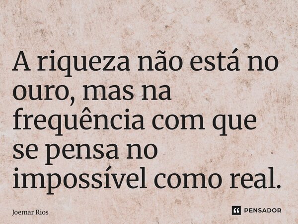 ⁠A riqueza não está no ouro, mas na frequência com que se pensa no impossível como real.... Frase de Joemar Rios.