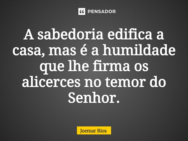 ⁠A sabedoria edifica a casa, mas é a humildade que lhe firma os alicerces no temor do Senhor.... Frase de Joemar Rios.