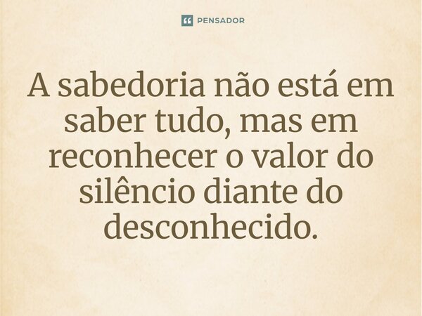 ⁠A sabedoria não está em saber tudo, mas em reconhecer o valor do silêncio diante do desconhecido.... Frase de Joemar Rios.