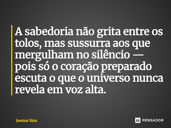 ⁠A sabedoria não grita entre os tolos, mas sussurra aos que mergulham no silêncio — pois só o coração preparado escuta o que o universo nunca revela em voz alta... Frase de Joemar Rios.