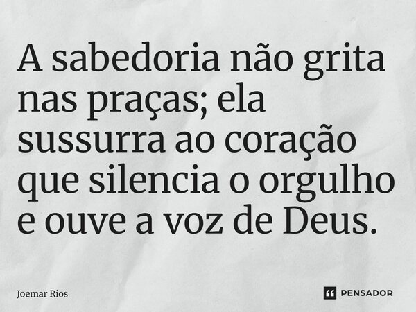 ⁠A sabedoria não grita nas praças; ela sussurra ao coração que silencia o orgulho e ouve a voz de Deus.... Frase de Joemar Rios.