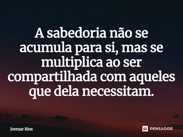 ⁠A sabedoria não se acumula para si, mas se multiplica ao ser compartilhada com aqueles que dela necessitam.... Frase de Joemar Rios.