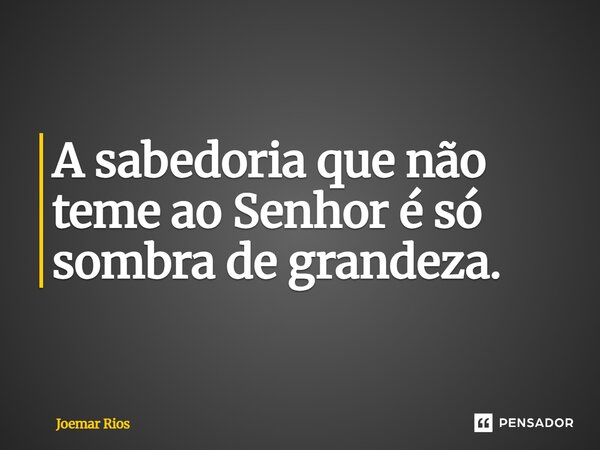 ⁠A sabedoria que não teme ao Senhor é só sombra de grandeza.... Frase de Joemar Rios.