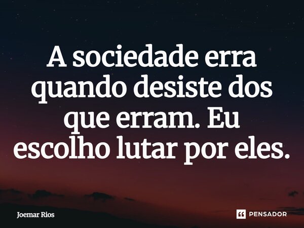 ⁠A sociedade erra quando desiste dos que erram. Eu escolho lutar por eles.... Frase de Joemar Rios.