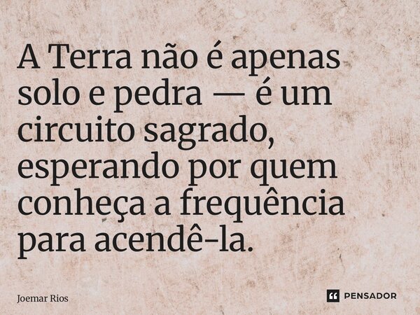 ⁠A Terra não é apenas solo e pedra — é um circuito sagrado, esperando por quem conheça a frequência para acendê-la.... Frase de Joemar Rios.