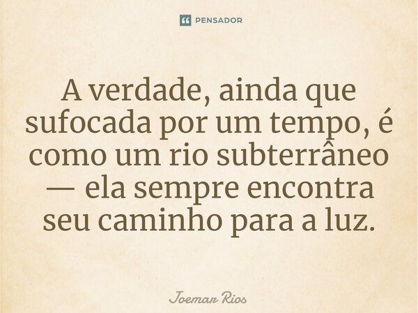 ⁠A verdade, ainda que sufocada por um tempo, é como um rio subterrâneo — ela sempre encontra seu caminho para a luz.... Frase de Joemar Rios.