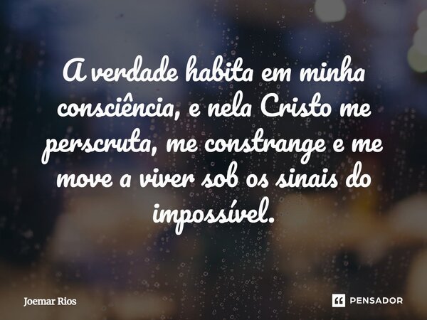 ⁠A verdade habita em minha consciência, e nela Cristo me perscruta, me constrange e me move a viver sob os sinais do impossível.... Frase de Joemar Rios.